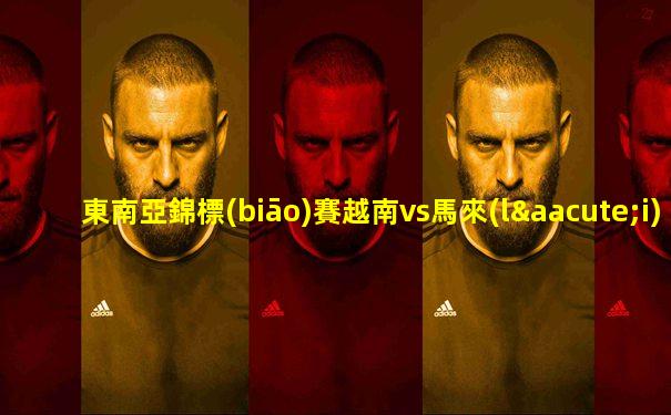 東南亞錦標(biāo)賽越南vs馬來(lái)西亞