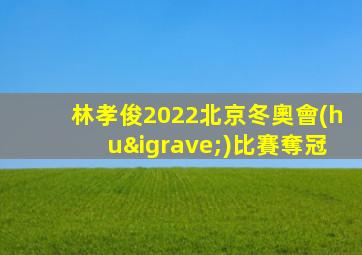林孝俊2022北京冬奧會(huì)比賽奪冠