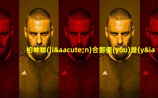 柏林聯(lián)合鄭優(yōu)營(yíng)