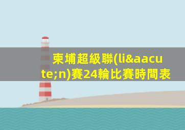 柬埔超級聯(lián)賽24輪比賽時間表
