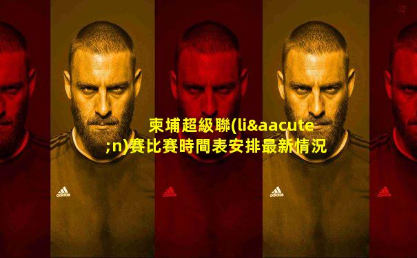 柬埔超級聯(lián)賽比賽時間表安排最新情況