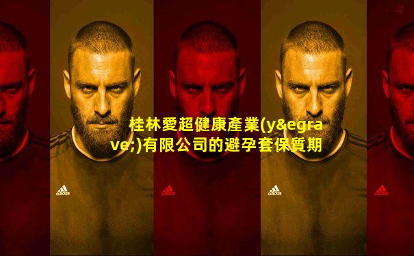 桂林愛超健康產業(yè)有限公司的避孕套保質期