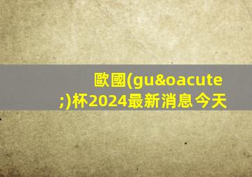 歐國(guó)杯2024最新消息今天
