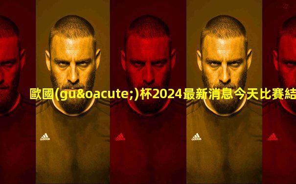 歐國(guó)杯2024最新消息今天比賽結(jié)果