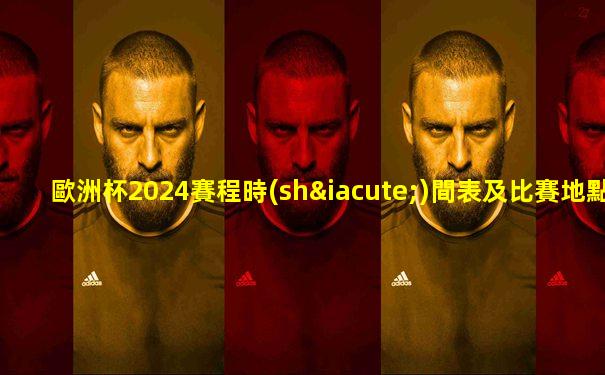 歐洲杯2024賽程時(shí)間表及比賽地點(diǎn)表