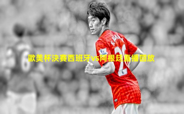 歐美杯決賽西班牙vs阿根廷直播回放