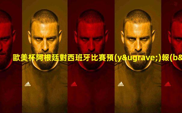 歐美杯阿根廷對西班牙比賽預(yù)報(bào)