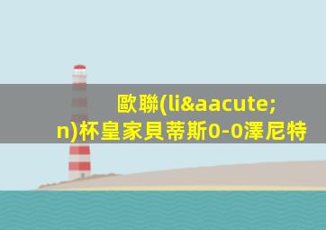 歐聯(lián)杯皇家貝蒂斯0-0澤尼特