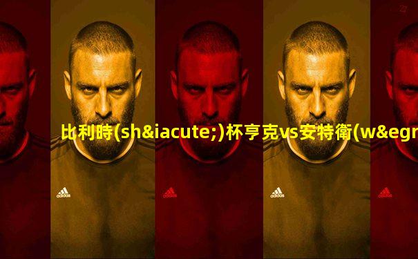 比利時(shí)杯亨克vs安特衛(wèi)普