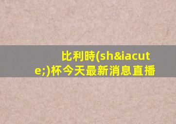 比利時(shí)杯今天最新消息直播