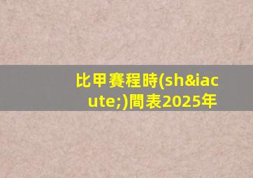 比甲賽程時(shí)間表2025年
