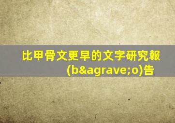 比甲骨文更早的文字研究報(bào)告
