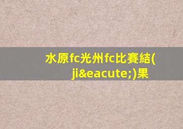 水原fc光州fc比賽結(jié)果