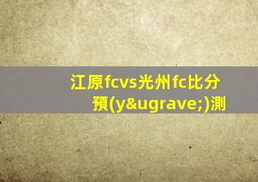 江原fcvs光州fc比分預(yù)測