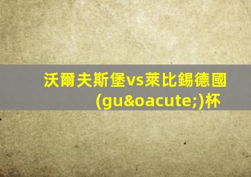 沃爾夫斯堡vs萊比錫德國(guó)杯