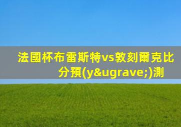 法國杯布雷斯特vs敦刻爾克比分預(yù)測