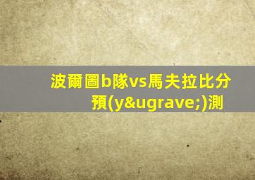 波爾圖b隊vs馬夫拉比分預(yù)測