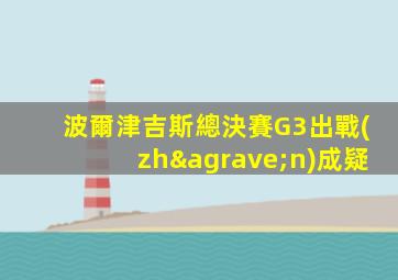 波爾津吉斯總決賽G3出戰(zhàn)成疑