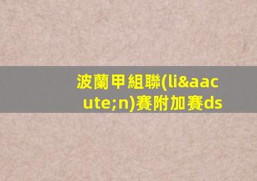波蘭甲組聯(lián)賽附加賽ds