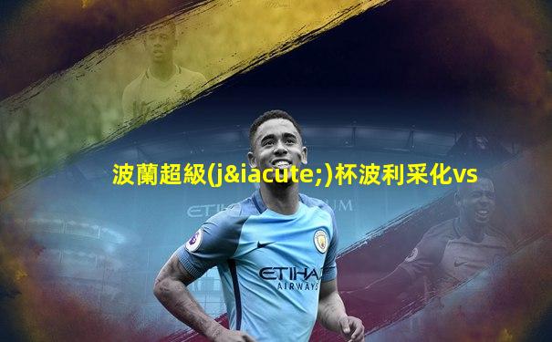 波蘭超級(jí)杯波利采化vs