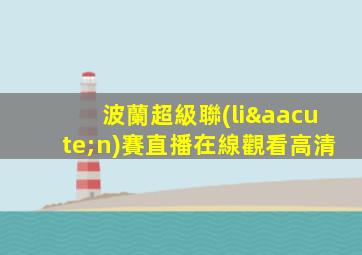 波蘭超級聯(lián)賽直播在線觀看高清