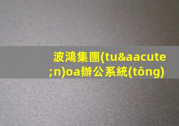 波鴻集團(tuán)oa辦公系統(tǒng)