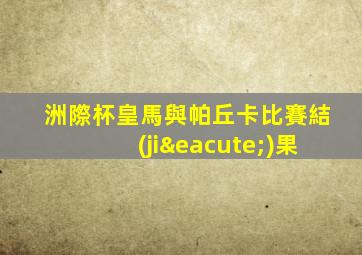 洲際杯皇馬與帕丘卡比賽結(jié)果