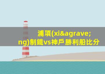 浦項(xiàng)制鐵vs神戶勝利船比分