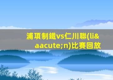 浦項制鐵vs仁川聯(lián)比賽回放
