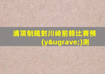 浦項制鐵對川崎前鋒比賽預(yù)測