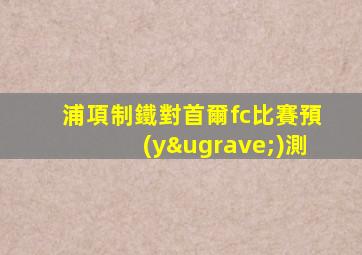 浦項制鐵對首爾fc比賽預(yù)測