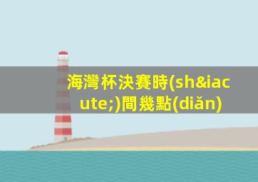 海灣杯決賽時(shí)間幾點(diǎn)