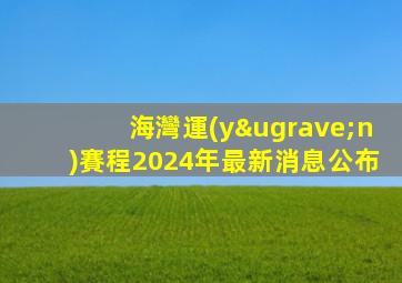 海灣運(yùn)賽程2024年最新消息公布