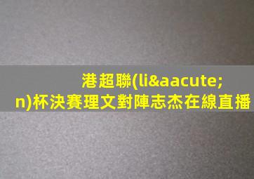 港超聯(lián)杯決賽理文對陣志杰在線直播