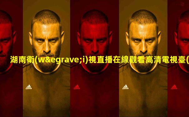 湖南衛(wèi)視直播在線觀看高清電視臺(tái)
