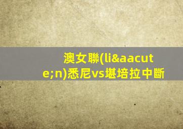 澳女聯(lián)悉尼vs堪培拉中斷