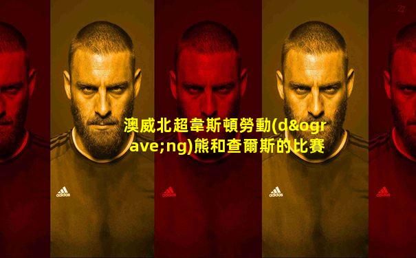 澳威北超韋斯頓勞動(dòng)熊和查爾斯的比賽結(jié)果