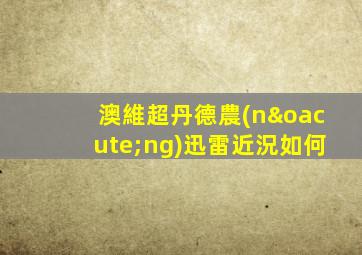 澳維超丹德農(nóng)迅雷近況如何