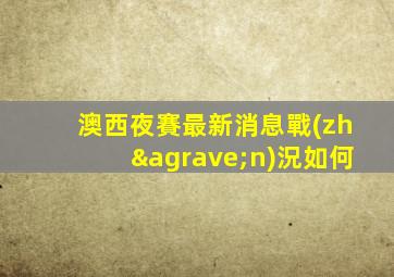 澳西夜賽最新消息戰(zhàn)況如何