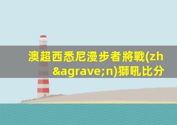 澳超西悉尼漫步者將戰(zhàn)獅吼比分