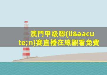 澳門甲級聯(lián)賽直播在線觀看免費