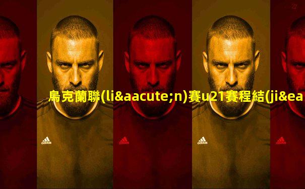 烏克蘭聯(lián)賽u21賽程結(jié)果