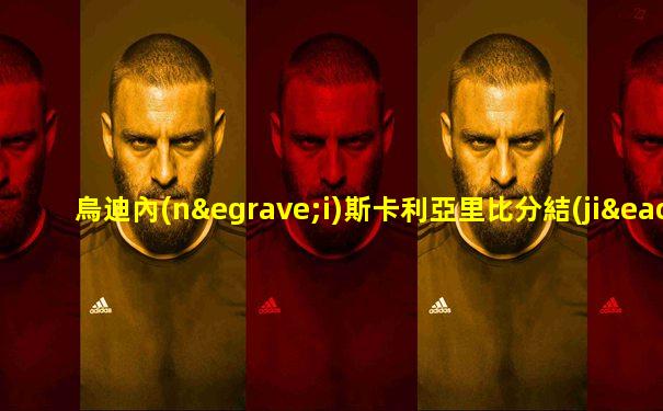 烏迪內(nèi)斯卡利亞里比分結(jié)果