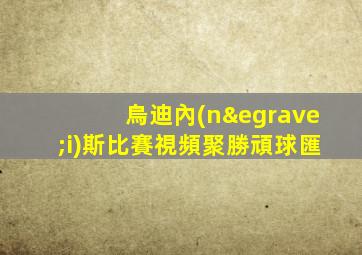 烏迪內(nèi)斯比賽視頻聚勝頑球匯