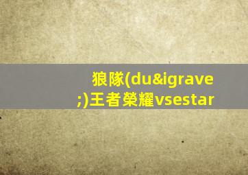 狼隊(duì)王者榮耀vsestar