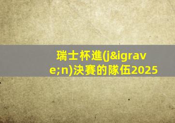 瑞士杯進(jìn)決賽的隊伍2025