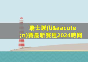 瑞士聯(lián)賽最新賽程2024時間