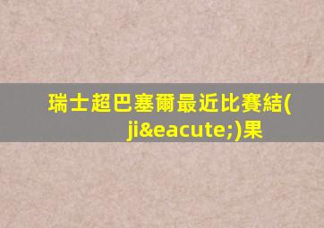 瑞士超巴塞爾最近比賽結(jié)果
