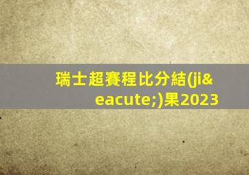 瑞士超賽程比分結(jié)果2023