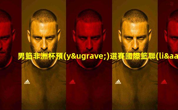 男籃非洲杯預(yù)選賽國際籃聯(lián)比賽結(jié)果
